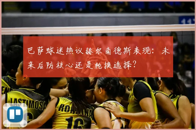 巴萨球迷热议赫尔南德斯表现：未来后防核心还是轮换选择？