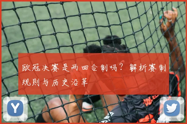 欧冠决赛是两回合制吗？解析赛制规则与历史沿革