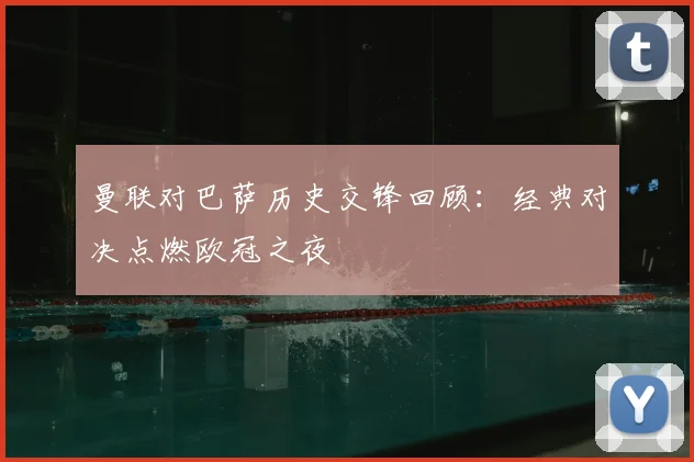 曼联对巴萨历史交锋回顾：经典对决点燃欧冠之夜