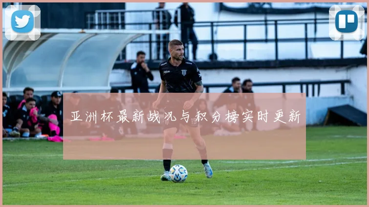 亚洲杯最新战况与积分榜实时更新