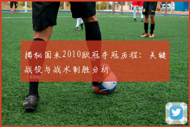 揭秘国米2010欧冠夺冠历程：关键战役与战术制胜分析