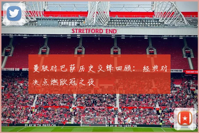曼联对巴萨历史交锋回顾：经典对决点燃欧冠之夜