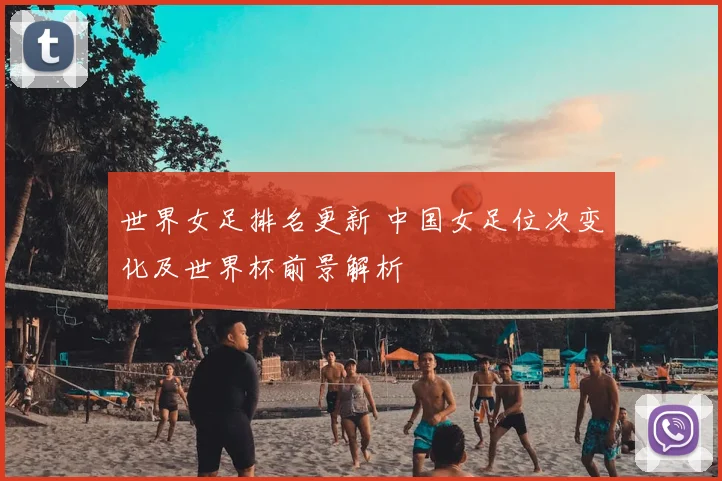 世界女足排名更新 中国女足位次变化及世界杯前景解析