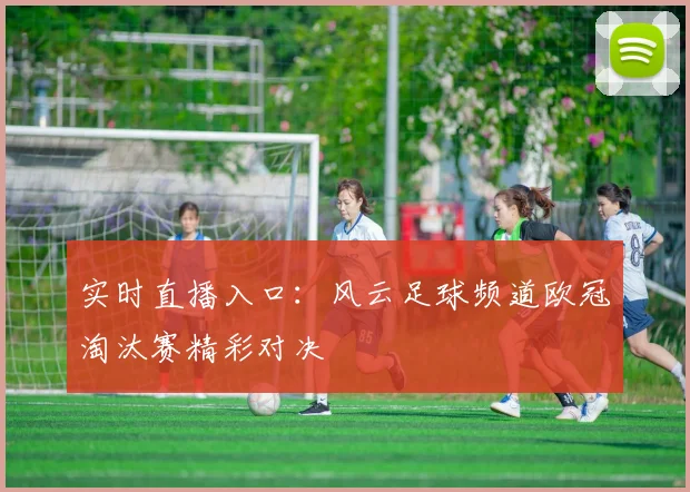 实时直播入口：风云足球频道欧冠淘汰赛精彩对决