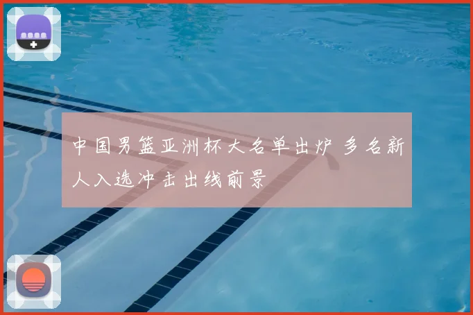 中国男篮亚洲杯大名单出炉 多名新人入选冲击出线前景