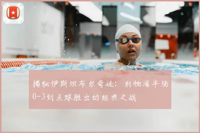 揭秘伊斯坦布尔奇迹：利物浦半场0-3到点球胜出的经典之战