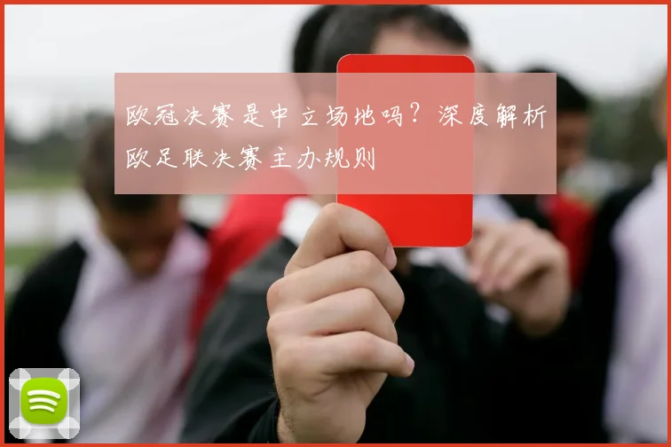 欧冠决赛是中立场地吗？深度解析欧足联决赛主办规则