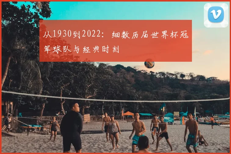 从1930到2022：细数历届世界杯冠军球队与经典时刻