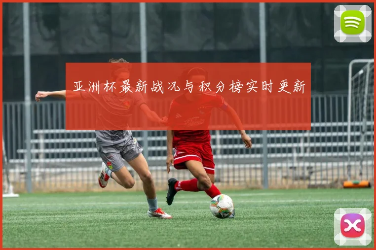 亚洲杯最新战况与积分榜实时更新