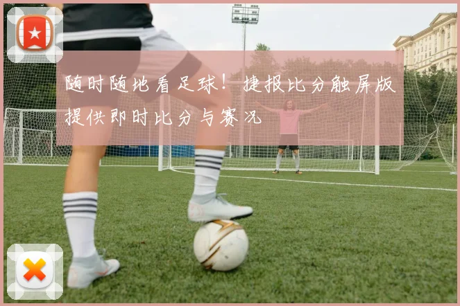 随时随地看足球！捷报比分触屏版提供即时比分与赛况