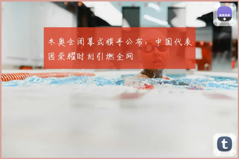 冬奥会闭幕式旗手公布，中国代表团荣耀时刻引燃全网