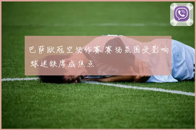 巴萨欧冠空场作赛 赛场氛围受影响 球迷缺席成焦点