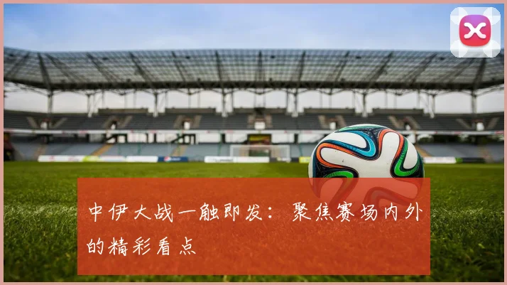 中伊大战一触即发:聚焦赛场内外的精彩看点