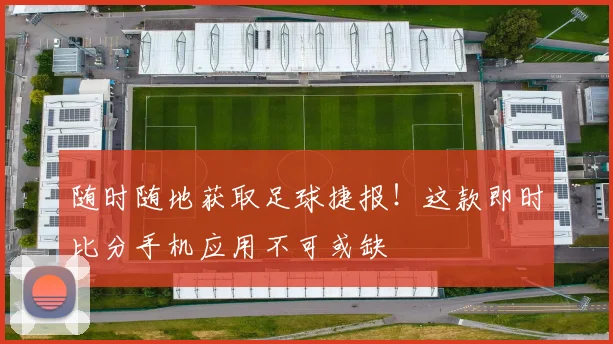 随时随地获取足球捷报！这款即时比分手机应用不可或缺