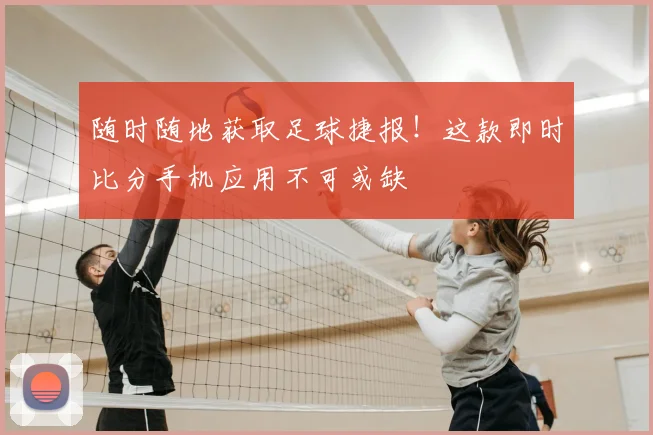 随时随地获取足球捷报!这款即时比分手机应用不可或缺