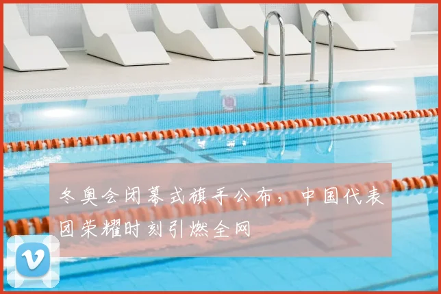 冬奥会闭幕式旗手公布，中国代表团荣耀时刻引燃全网