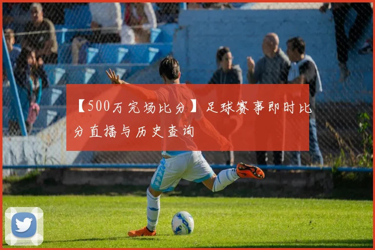 【500万完场比分】足球赛事即时比分直播与历史查询