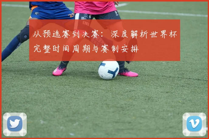 从预选赛到决赛：深度解析世界杯完整时间周期与赛制安排
