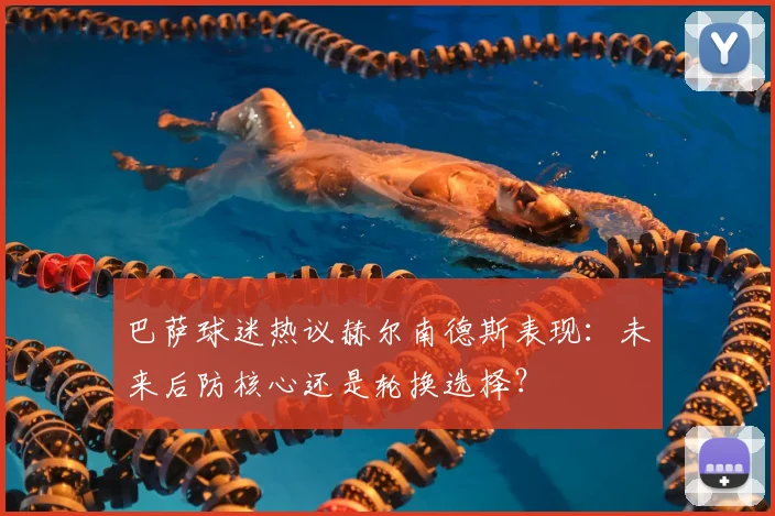 巴萨球迷热议赫尔南德斯表现：未来后防核心还是轮换选择？