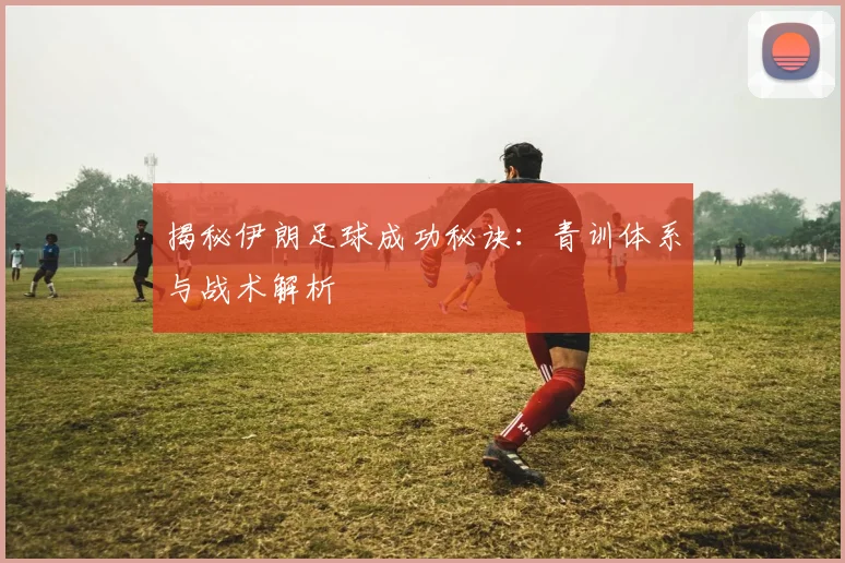 揭秘伊朗足球成功秘诀:青训体系与战术解析