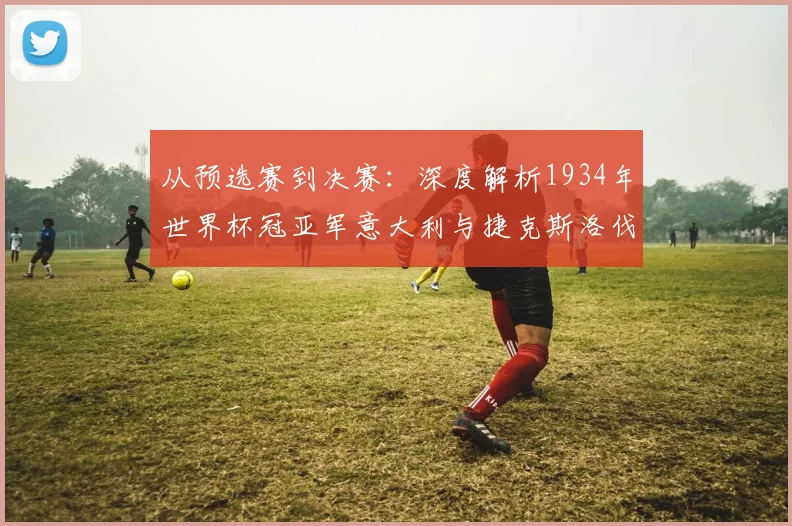 从预选赛到决赛：深度解析1934年世界杯冠亚军意大利与捷克斯洛伐克