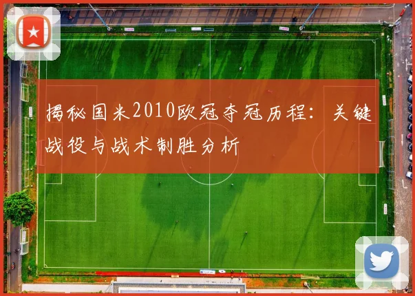 揭秘国米2010欧冠夺冠历程：关键战役与战术制胜分析