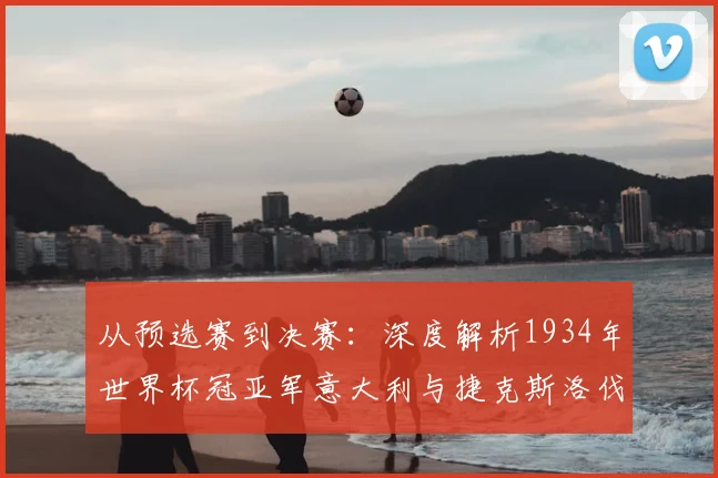 从预选赛到决赛：深度解析1934年世界杯冠亚军意大利与捷克斯洛伐克