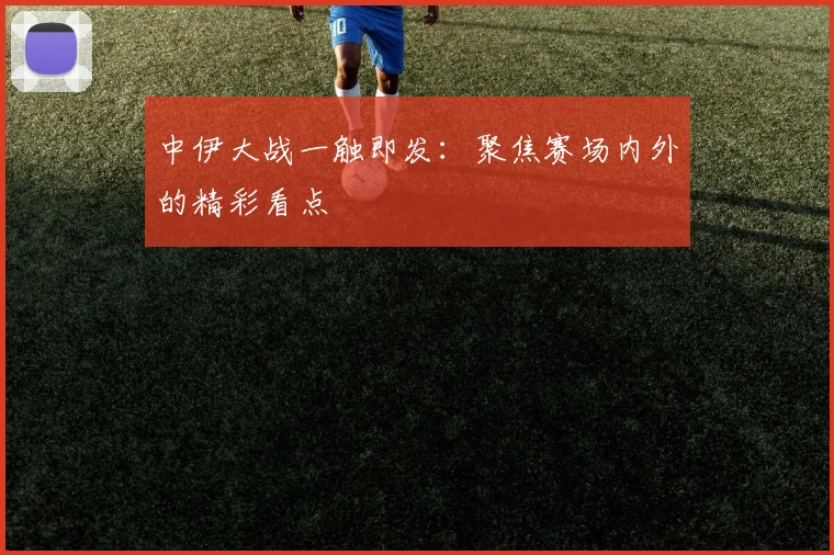 中伊大战一触即发：聚焦赛场内外的精彩看点