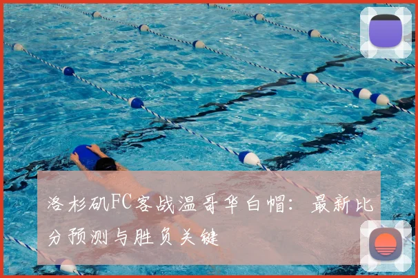 洛杉矶FC客战温哥华白帽：最新比分预测与胜负关键