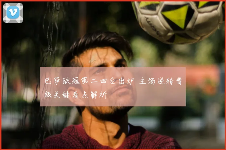 巴萨欧冠第二回合出炉 主场逆转晋级关键看点解析