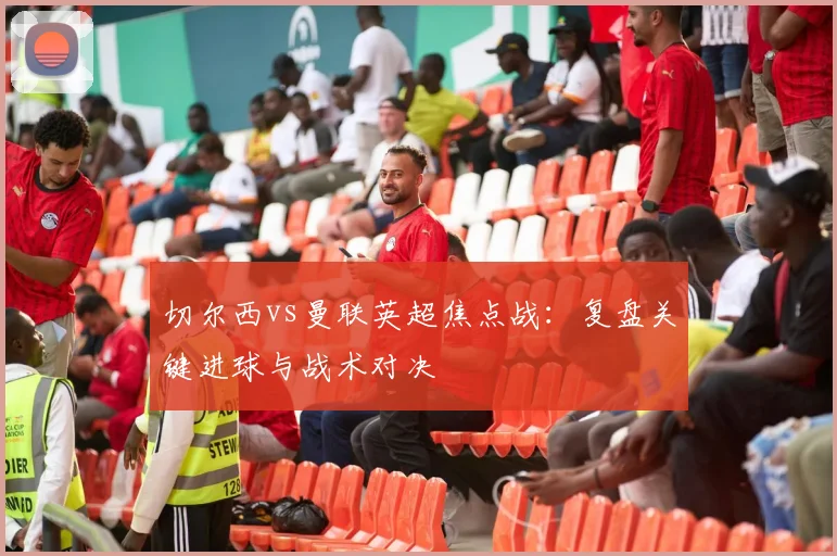 切尔西vs曼联英超焦点战：复盘关键进球与战术对决