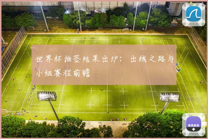 世界杯抽签结果出炉：出线之路与小组赛程前瞻