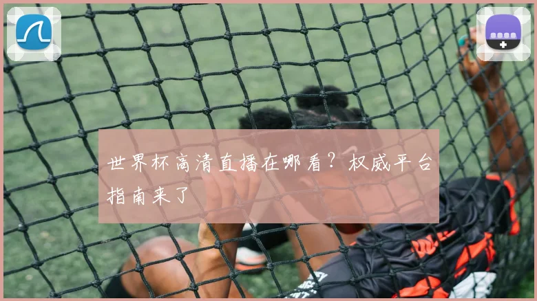 世界杯高清直播在哪看?权威平台指南来了