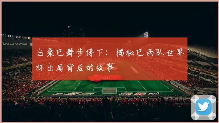 当桑巴舞步停下：揭秘巴西队世界杯出局背后的故事