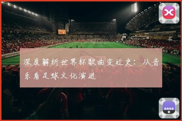 深度解析世界杯歌曲变迁史:从音乐看足球文化演进