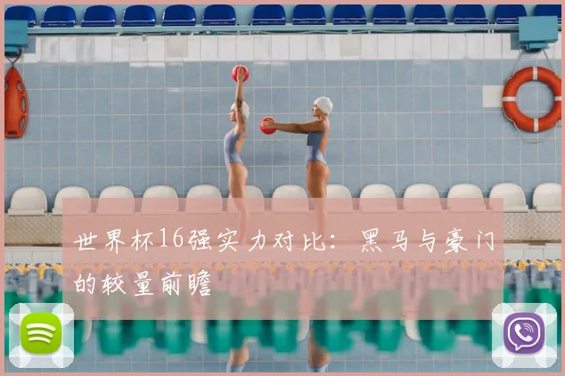 世界杯16强实力对比:黑马与豪门的较量前瞻