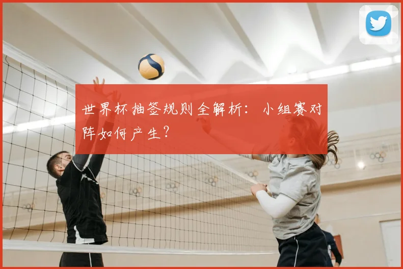 世界杯抽签规则全解析：小组赛对阵如何产生？
