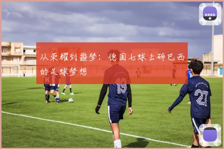从荣耀到噩梦：德国七球击碎巴西的足球梦想