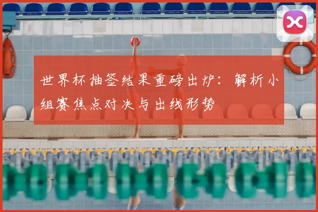 世界杯抽签结果重磅出炉：解析小组赛焦点对决与出线形势