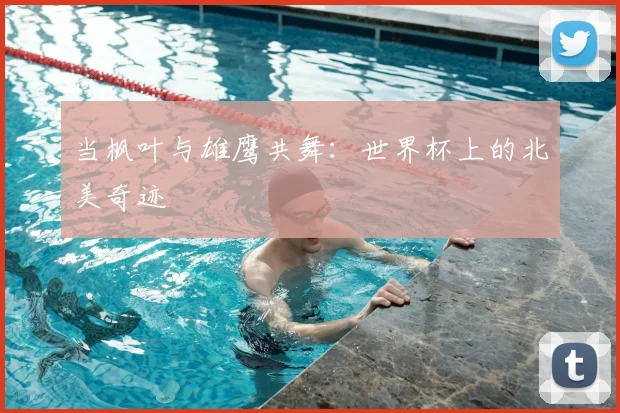 当枫叶与雄鹰共舞：世界杯上的北美奇迹