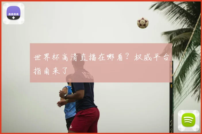 世界杯高清直播在哪看?权威平台指南来了