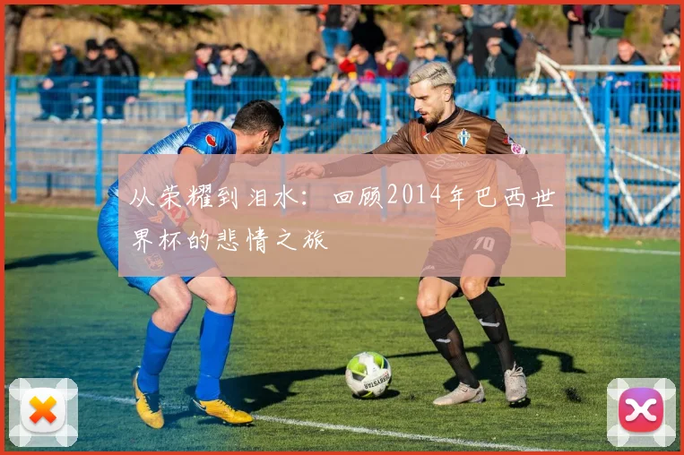 从荣耀到泪水：回顾2014年巴西世界杯的悲情之旅