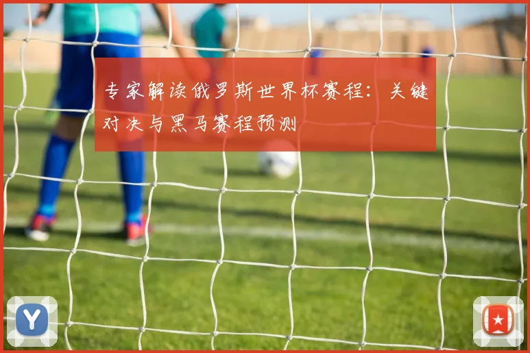 专家解读俄罗斯世界杯赛程:关键对决与黑马赛程预测