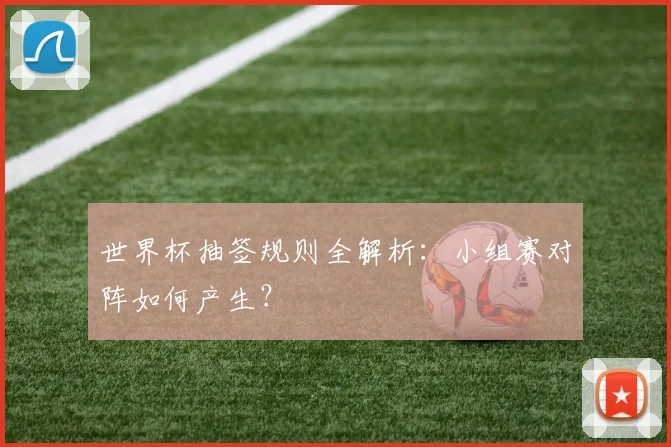 世界杯抽签规则全解析：小组赛对阵如何产生？