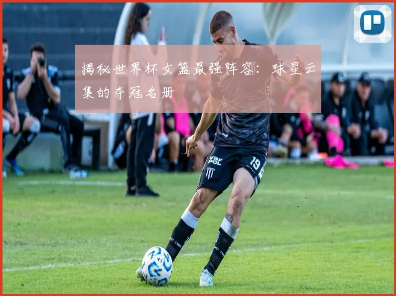 揭秘世界杯女篮最强阵容：球星云集的夺冠名册