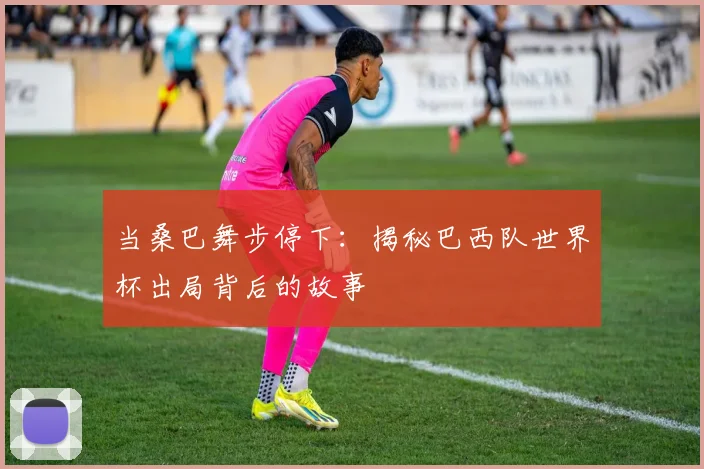 当桑巴舞步停下：揭秘巴西队世界杯出局背后的故事