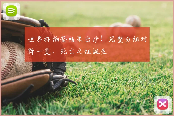 世界杯抽签结果出炉！完整分组对阵一览，死亡之组诞生