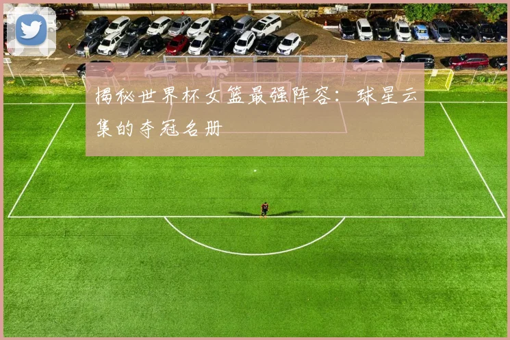 揭秘世界杯女篮最强阵容：球星云集的夺冠名册