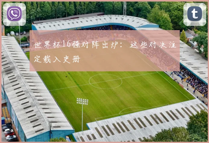 世界杯16强对阵出炉:这些对决注定载入史册