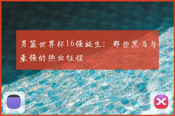 男篮世界杯16强诞生：那些黑马与豪强的热血征程